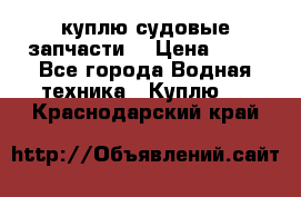 куплю судовые запчасти. › Цена ­ 13 - Все города Водная техника » Куплю   . Краснодарский край